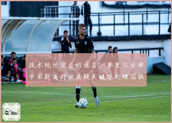 技术统计背后的谎言：库里三分命中率新高却被质疑关键球处理固执己见