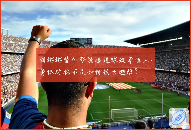 刘彬彬替补登场造进球效率惊人，身体对抗不足如何扬长避短？