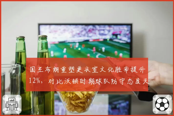 国王布朗重塑更衣室文化胜率提升12%,对比沃顿时期球队防守态度天差地别
