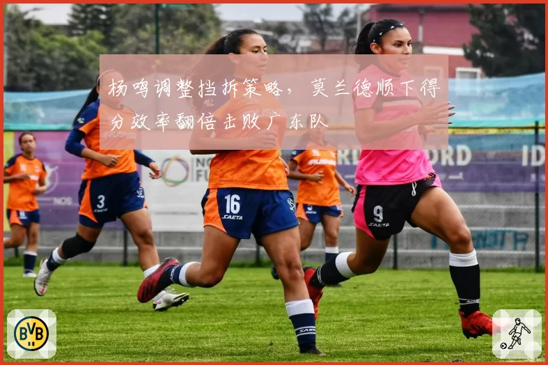 杨鸣调整挡拆策略，莫兰德顺下得分效率翻倍击败广东队