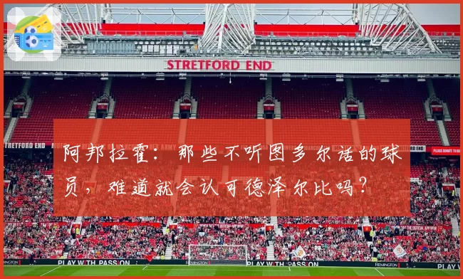 阿邦拉霍:那些不听图多尔话的球员,难道就会认可德泽尔比吗?