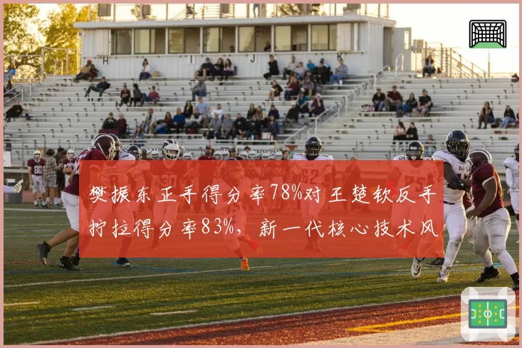 樊振东正手得分率78%对王楚钦反手拧拉得分率83%，新一代核心技术风格分化明显