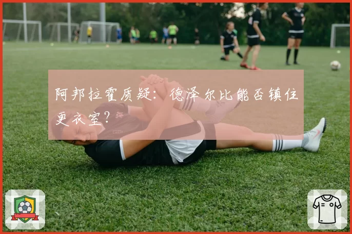 阿邦拉霍质疑：德泽尔比能否镇住更衣室？