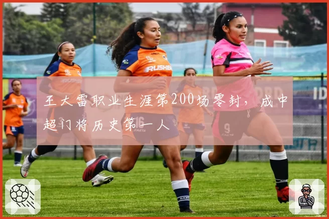 王大雷职业生涯第200场零封，成中超门将历史第一人