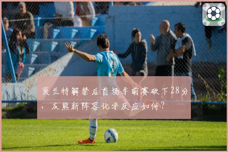 莫兰特解禁后首场季前赛砍下28分，灰熊新阵容化学反应如何？