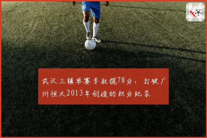 武汉三镇单赛季狂揽78分，打破广州恒大2013年创造的积分纪录