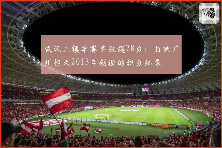 武汉三镇单赛季狂揽78分，打破广州恒大2013年创造的积分纪录