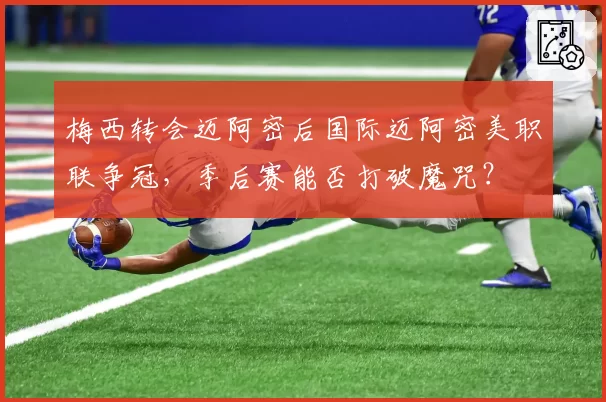 梅西转会迈阿密后国际迈阿密美职联争冠,季后赛能否打破魔咒?