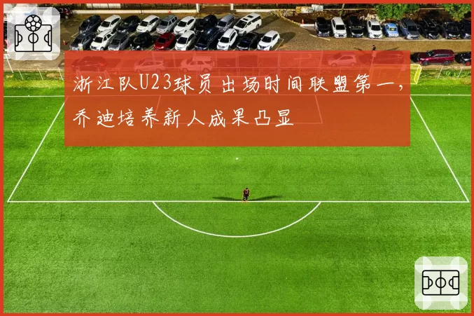 浙江队U23球员出场时间联盟第一，乔迪培养新人成果凸显