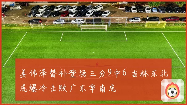 姜伟泽替补登场三分9中6 吉林东北虎爆冷击败广东华南虎