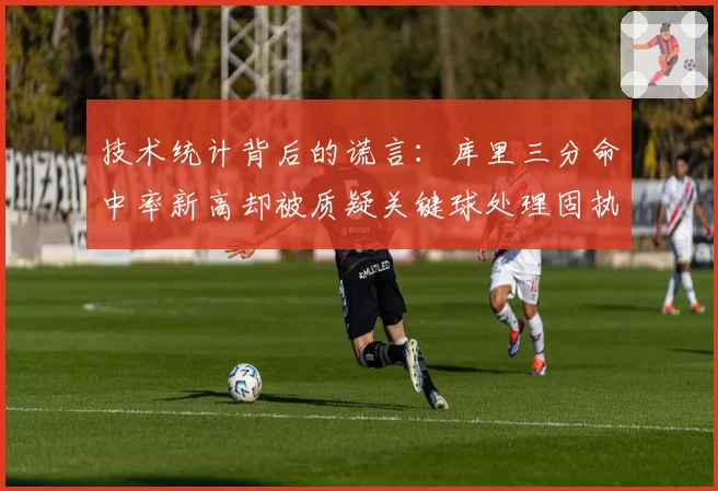 技术统计背后的谎言：库里三分命中率新高却被质疑关键球处理固执己见