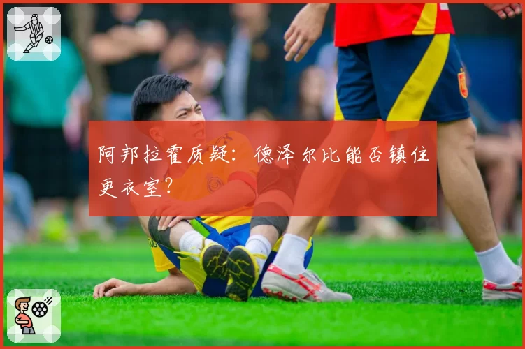 阿邦拉霍质疑:德泽尔比能否镇住更衣室?