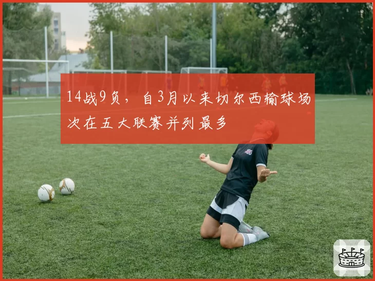 14战9负，自3月以来切尔西输球场次在五大联赛并列最多