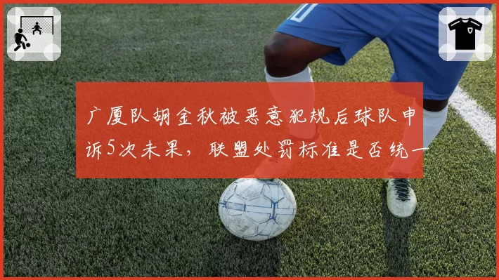 广厦队胡金秋被恶意犯规后球队申诉5次未果,联盟处罚标准是否统一?