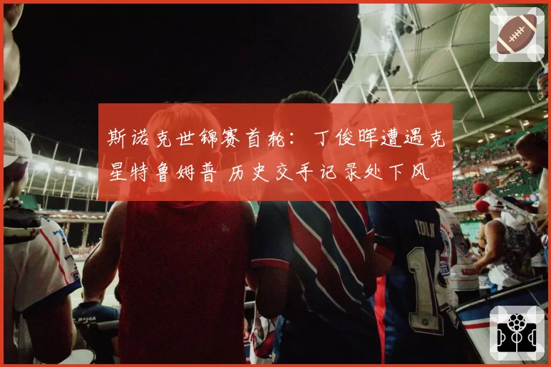 斯诺克世锦赛首轮:丁俊晖遭遇克星特鲁姆普 历史交手记录处下风