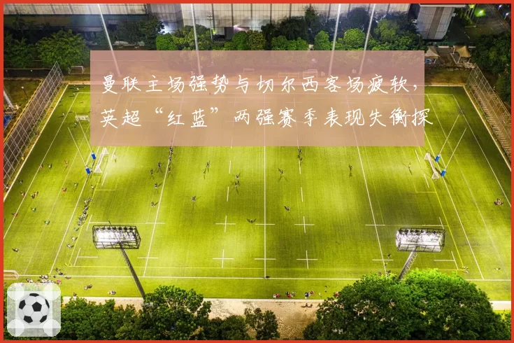 曼联主场强势与切尔西客场疲软,英超“红蓝”两强赛季表现失衡探因