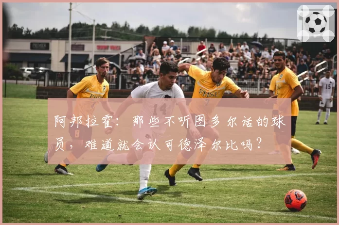 阿邦拉霍:那些不听图多尔话的球员,难道就会认可德泽尔比吗?