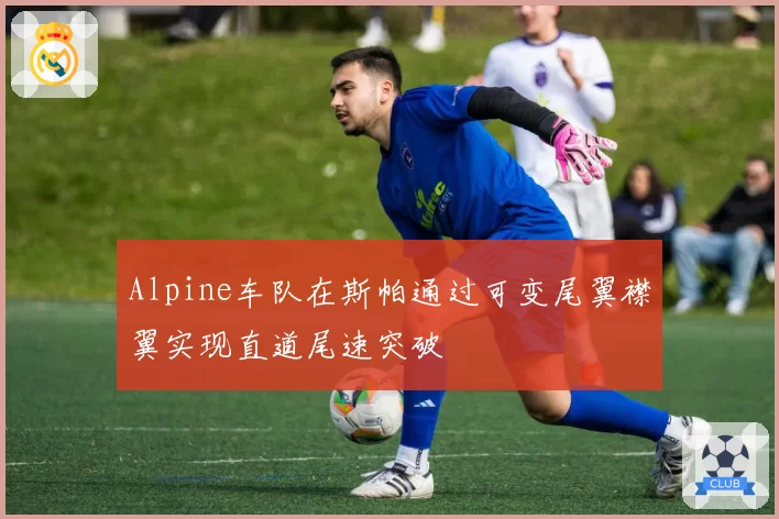 Alpine车队在斯帕通过可变尾翼襟翼实现直道尾速突破