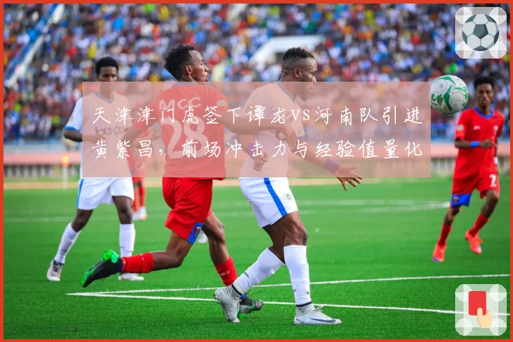 天津津门虎签下谭龙vs河南队引进黄紫昌,前场冲击力与经验值量化对比