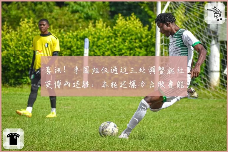 喜讯！李国旭仅通过三处调整就让英博两连胜，本轮还爆冷击败鲁能