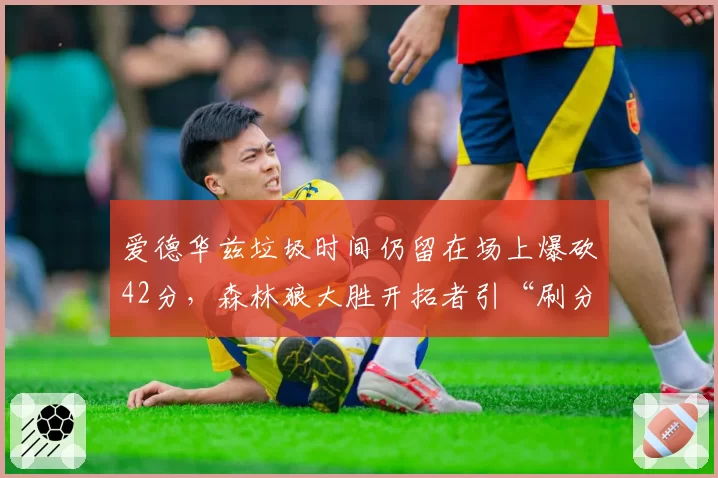 爱德华兹垃圾时间仍留在场上爆砍42分,森林狼大胜开拓者引“刷分”与冲突火药味