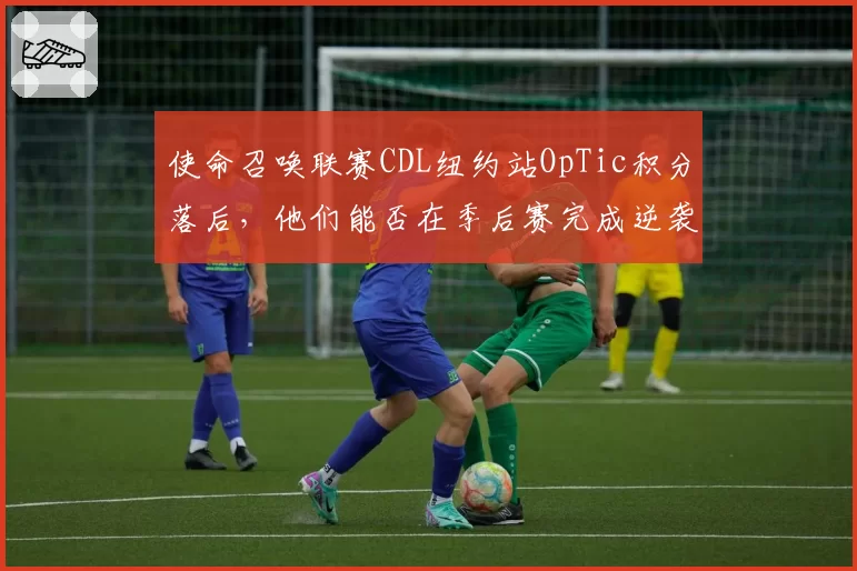 使命召唤联赛CDL纽约站OpTic积分落后，他们能否在季后赛完成逆袭？