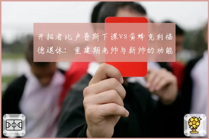 开拓者比卢普斯下课vs黄蜂克利福德退休：重建期老帅与新帅的功能定位