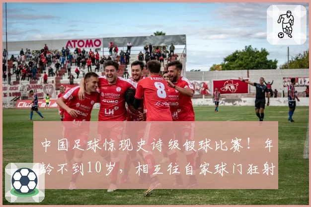 中国足球惊现史诗级假球比赛!年龄不到10岁,相互往自家球门狂射