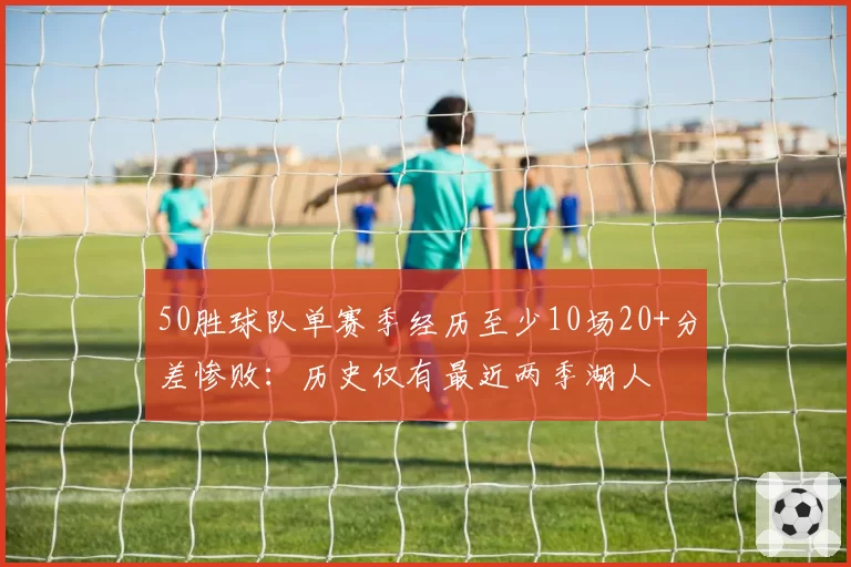 50胜球队单赛季经历至少10场20+分差惨败:历史仅有最近两季湖人