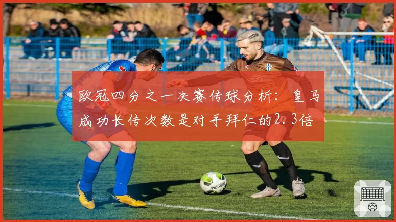 欧冠四分之一决赛传球分析:皇马成功长传次数是对手拜仁的2.3倍