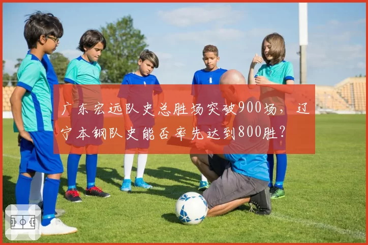 广东宏远队史总胜场突破900场，辽宁本钢队史能否率先达到800胜？