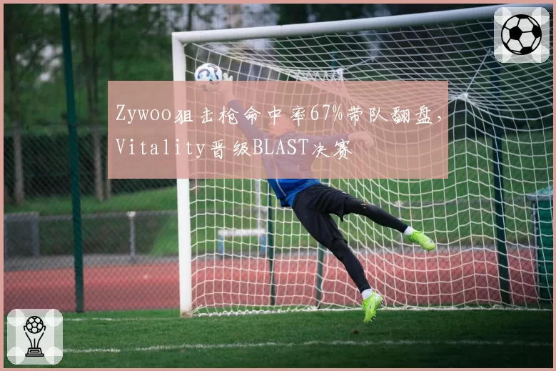 Zywoo狙击枪命中率67%带队翻盘,Vitality晋级BLAST决赛