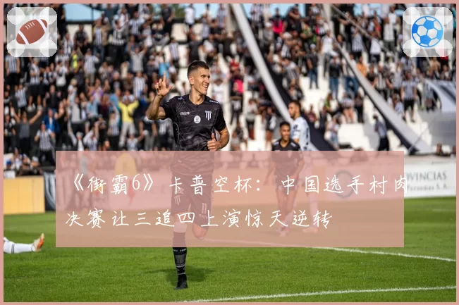 《街霸6》卡普空杯：中国选手村肉决赛让三追四上演惊天逆转