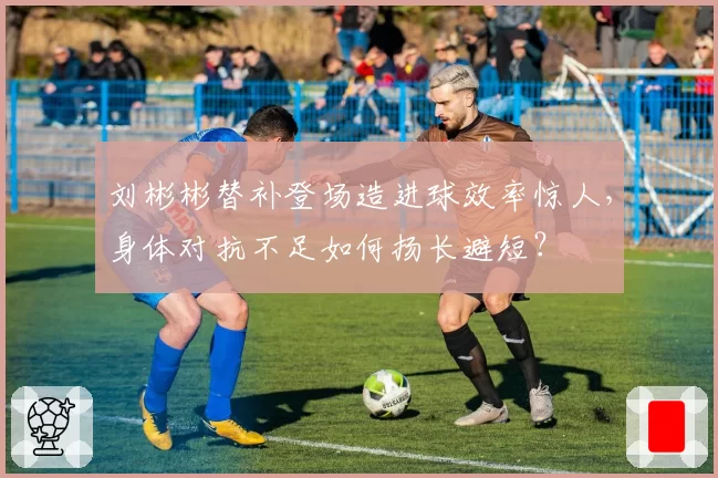 刘彬彬替补登场造进球效率惊人，身体对抗不足如何扬长避短？