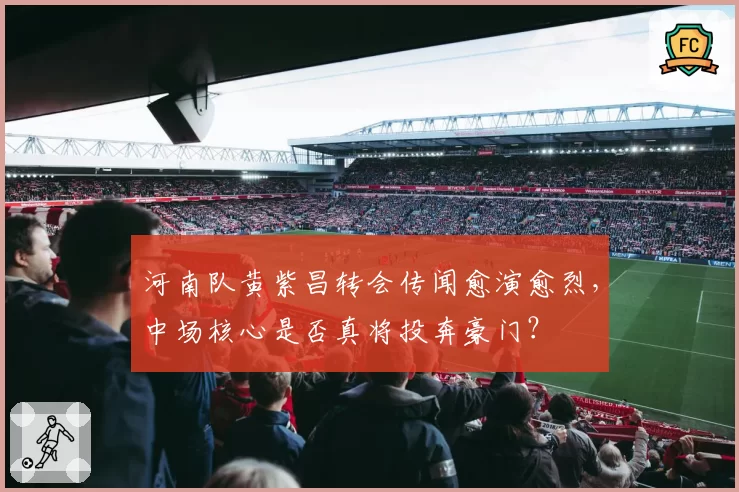 河南队黄紫昌转会传闻愈演愈烈,中场核心是否真将投奔豪门?
