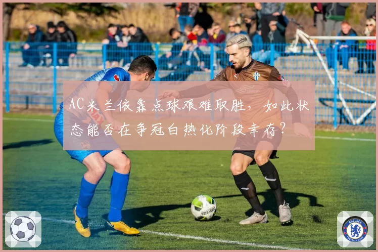 AC米兰依靠点球艰难取胜，如此状态能否在争冠白热化阶段幸存？