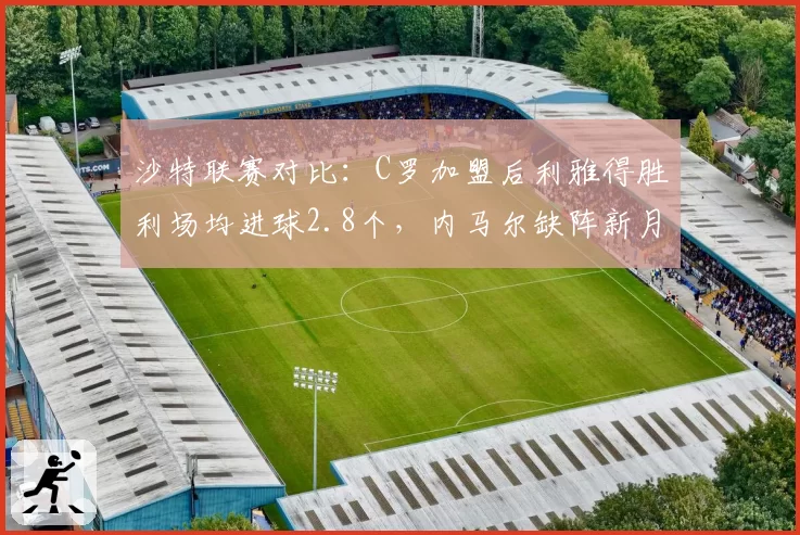 沙特联赛对比：C罗加盟后利雅得胜利场均进球2.8个，内马尔缺阵新月效率骤降