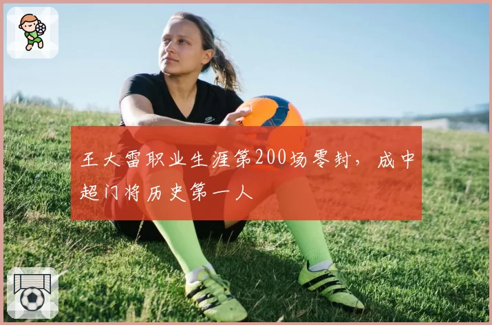 王大雷职业生涯第200场零封，成中超门将历史第一人