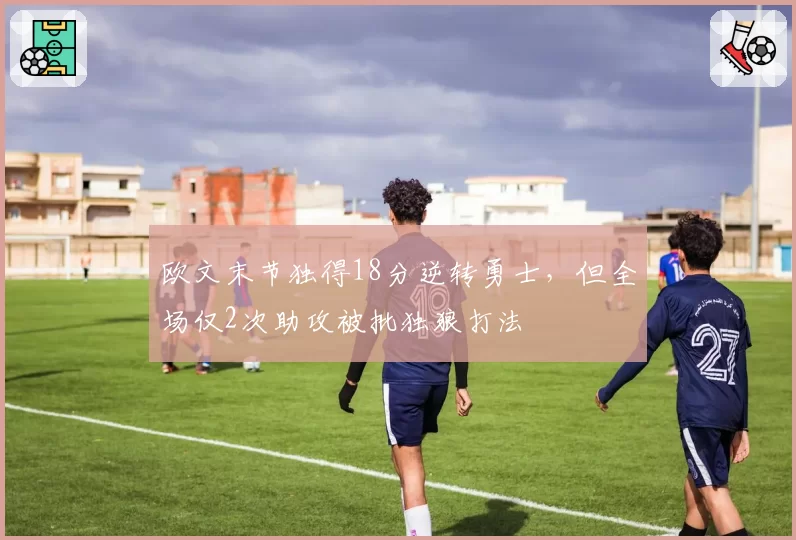 欧文末节独得18分逆转勇士，但全场仅2次助攻被批独狼打法