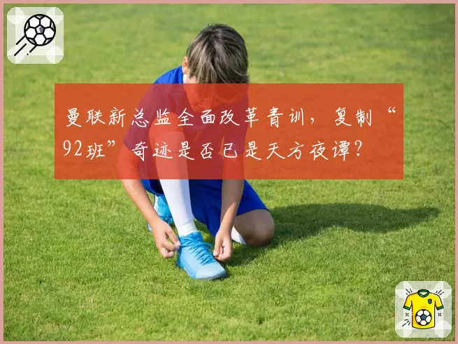 曼联新总监全面改革青训,复制“92班”奇迹是否已是天方夜谭?