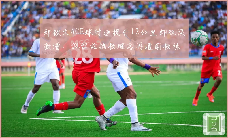 郑钦文ACE球时速提升12公里却双误激增，佩雷兹执教理念再遭前教练暗讽