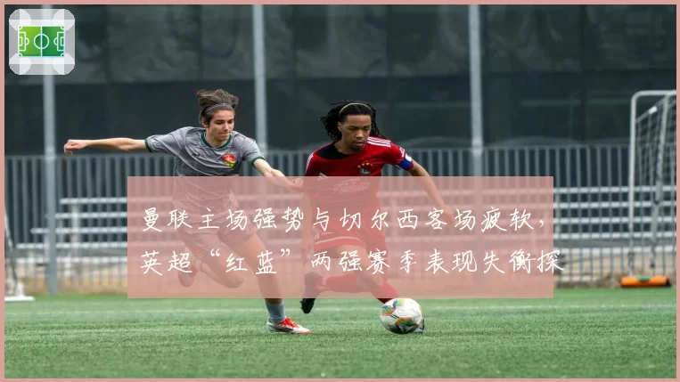 曼联主场强势与切尔西客场疲软,英超“红蓝”两强赛季表现失衡探因