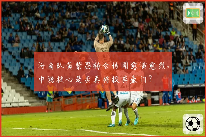 河南队黄紫昌转会传闻愈演愈烈,中场核心是否真将投奔豪门?