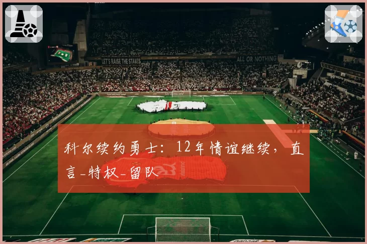 科尔续约勇士:12年情谊继续,直言_特权_留队