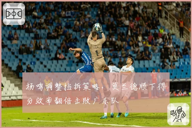 杨鸣调整挡拆策略，莫兰德顺下得分效率翻倍击败广东队