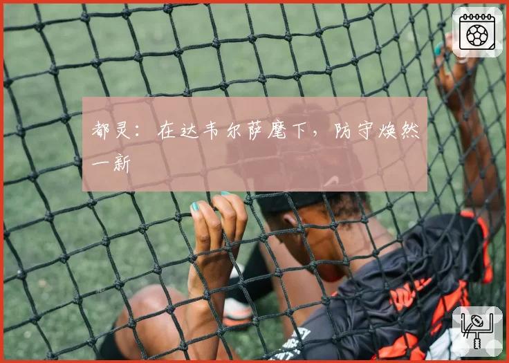 都灵：在达韦尔萨麾下，防守焕然一新