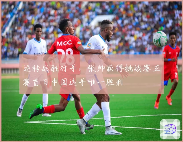 逆转战胜对手，张帅获得挑战赛正赛首日中国选手唯一胜利