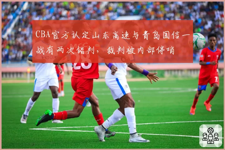 CBA官方认定山东高速与青岛国信一战有两次错判，裁判被内部停哨
