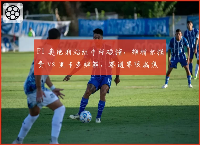 F1 奥地利站红牛环碰撞，维特尔指责 vs 里卡多辩解，赛道界限成焦点