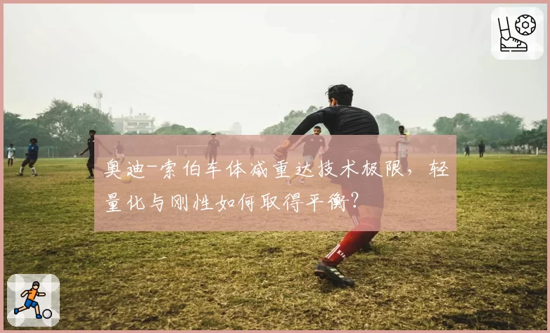 奥迪-索伯车体减重达技术极限,轻量化与刚性如何取得平衡?